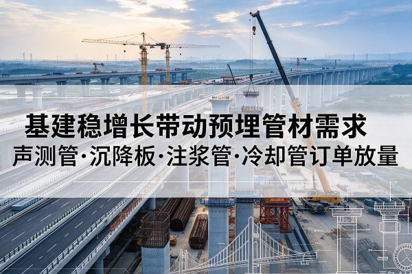忻城基建稳增长带动预埋监测管材需求,声测管、沉降板、注浆管订单持续放量